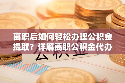 榕城离职后如何轻松办理公积金提取？详解离职公积金代办提取流程