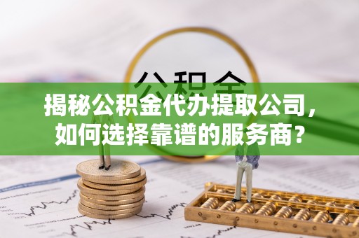 榕城揭秘公积金代办提取公司，如何选择靠谱的服务商？