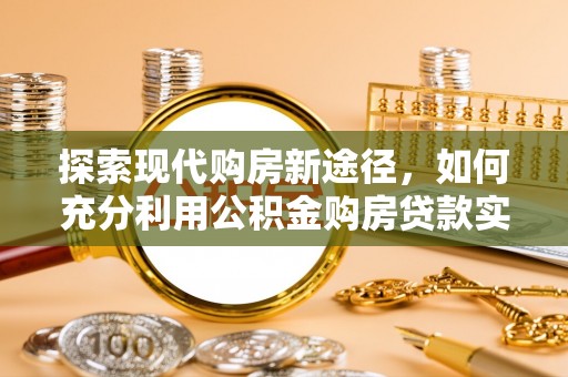 榕城探索现代购房新途径，如何充分利用公积金购房贷款实现置业梦想