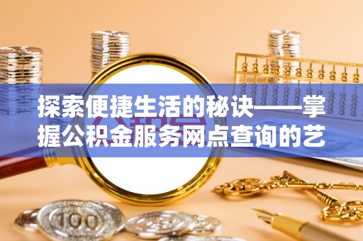榕城探索便捷生活的秘诀——掌握公积金服务网点查询的艺术