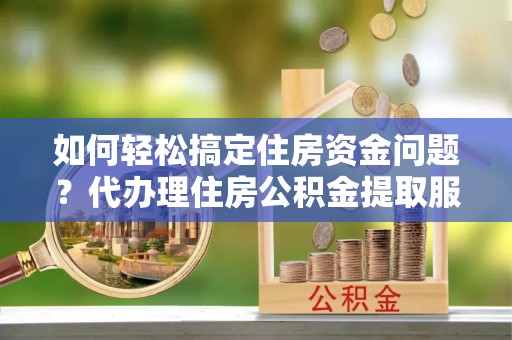 榕城如何轻松搞定住房资金问题？代办理住房公积金提取服务全解析