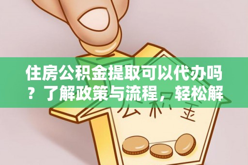 榕城住房公积金提取可以代办吗？了解政策与流程，轻松解决疑惑
