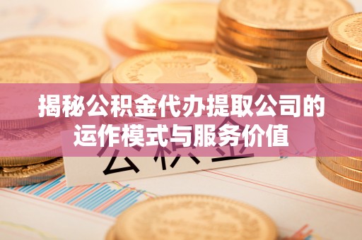 榕城揭秘公积金代办提取公司的运作模式与服务价值