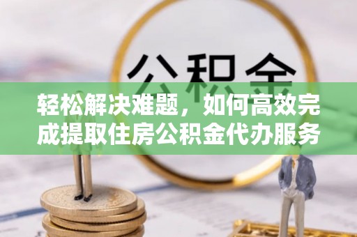 榕城轻松解决难题，如何高效完成提取住房公积金代办服务