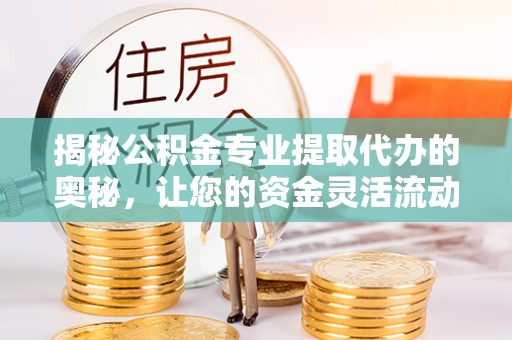 榕城揭秘公积金专业提取代办的奥秘，让您的资金灵活流动