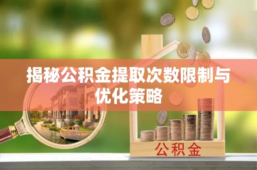 榕城揭秘公积金提取次数限制与优化策略