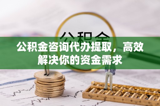 榕城公积金咨询代办提取，高效解决你的资金需求