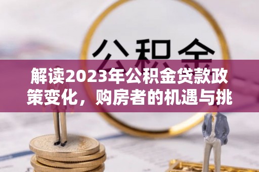榕城解读2023年公积金贷款政策变化，购房者的机遇与挑战
