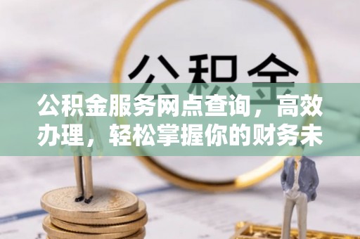 榕城公积金服务网点查询，高效办理，轻松掌握你的财务未来