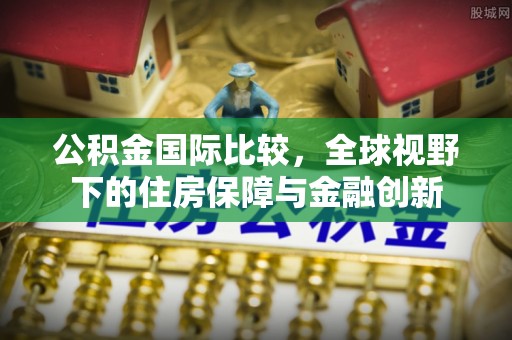 榕城公积金国际比较，全球视野下的住房保障与金融创新