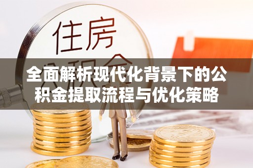 榕城全面解析现代化背景下的公积金提取流程与优化策略