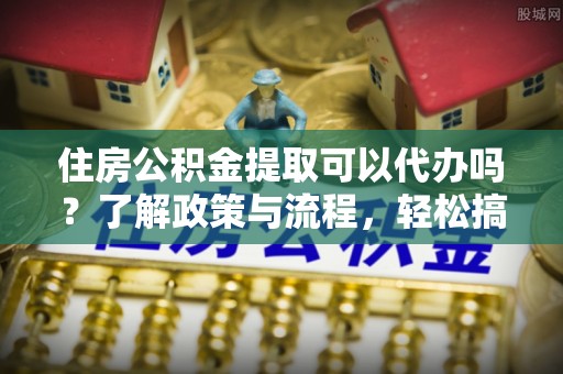 榕城住房公积金提取可以代办吗？了解政策与流程，轻松搞定公积金提取