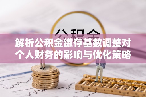 榕城解析公积金缴存基数调整对个人财务的影响与优化策略