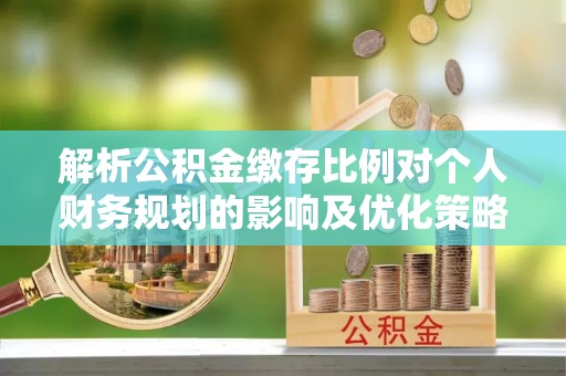 榕城解析公积金缴存比例对个人财务规划的影响及优化策略