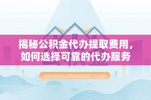 榕城揭秘公积金代办提取费用，如何选择可靠的代办服务