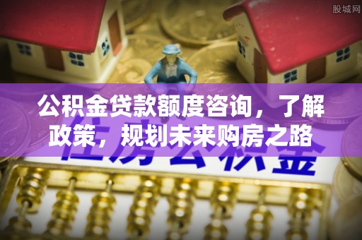 榕城公积金贷款额度咨询，了解政策，规划未来购房之路