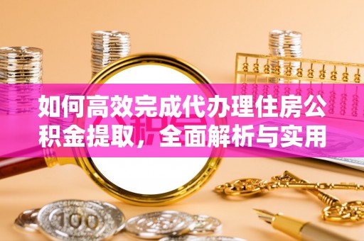 榕城如何高效完成代办理住房公积金提取，全面解析与实用技巧