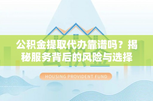 榕城公积金提取代办靠谱吗？揭秘服务背后的风险与选择