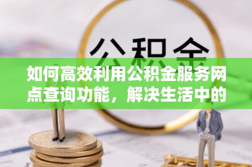 榕城如何高效利用公积金服务网点查询功能，解决生活中的资金难题