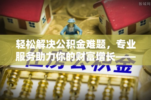 榕城轻松解决公积金难题，专业服务助力你的财富增长——代办公积金提取