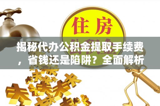 榕城揭秘代办公积金提取手续费，省钱还是陷阱？全面解析与避坑指南