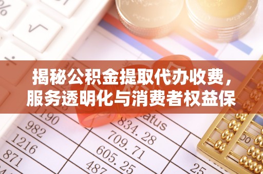 榕城揭秘公积金提取代办收费，服务透明化与消费者权益保障