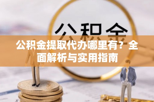 榕城公积金提取代办哪里有？全面解析与实用指南