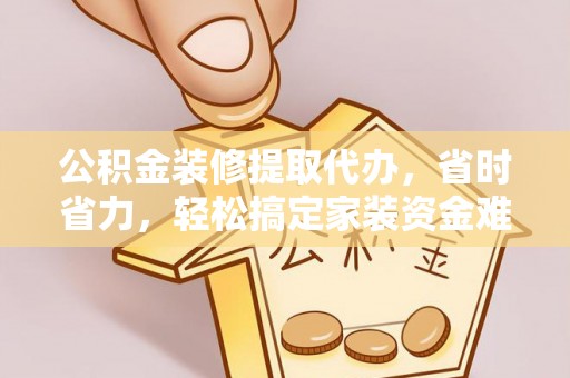 榕城公积金装修提取代办，省时省力，轻松搞定家装资金难题