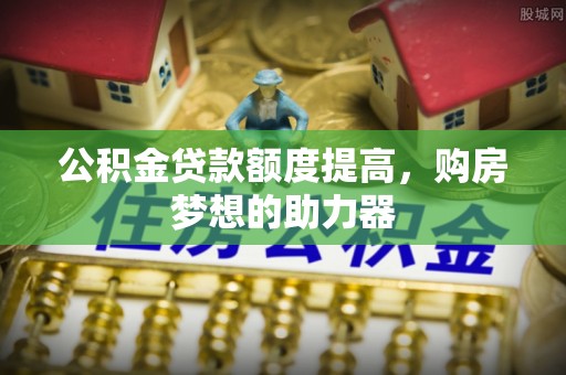 榕城公积金贷款额度提高，购房梦想的助力器