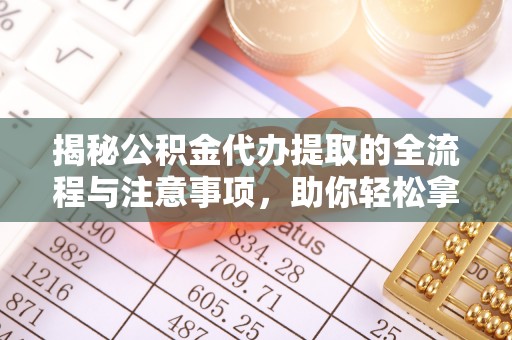 榕城揭秘公积金代办提取的全流程与注意事项，助你轻松拿回属于自己的钱