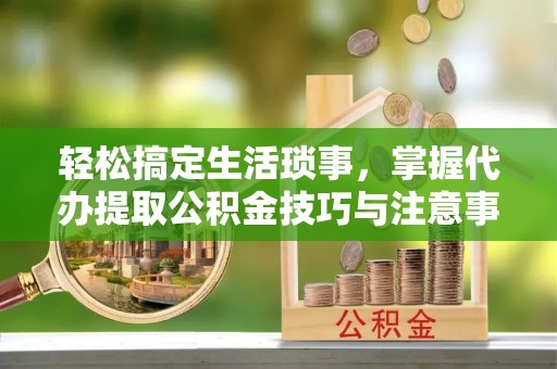 榕城轻松搞定生活琐事，掌握代办提取公积金技巧与注意事项