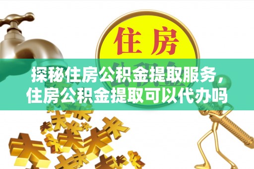 榕城探秘住房公积金提取服务，住房公积金提取可以代办吗的全方位解析