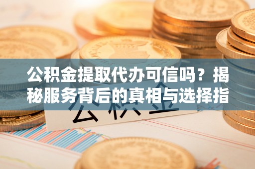 榕城公积金提取代办可信吗？揭秘服务背后的真相与选择指南