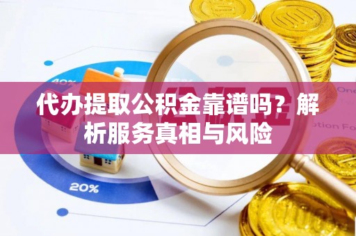 榕城代办提取公积金靠谱吗？解析服务真相与风险