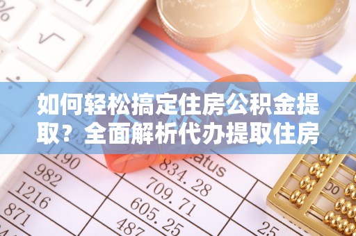榕城如何轻松搞定住房公积金提取？全面解析代办提取住房公积金流程