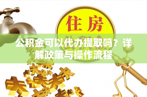 榕城公积金可以代办提取吗？详解政策与操作流程