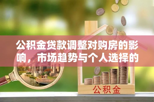 榕城公积金贷款调整对购房的影响，市场趋势与个人选择的深度解析