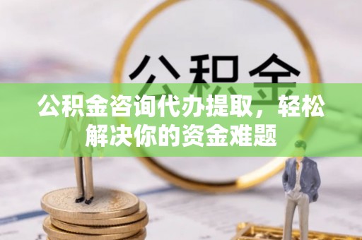 榕城公积金咨询代办提取，轻松解决你的资金难题