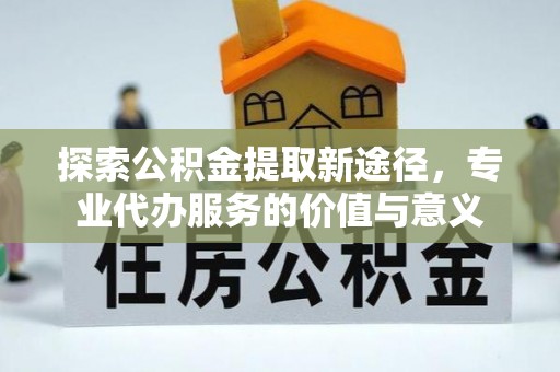 榕城探索公积金提取新途径，专业代办服务的价值与意义