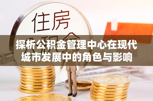 榕城探析公积金管理中心在现代城市发展中的角色与影响