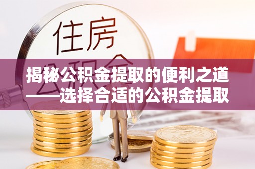 榕城揭秘公积金提取的便利之道——选择合适的公积金提取代办公司是关键