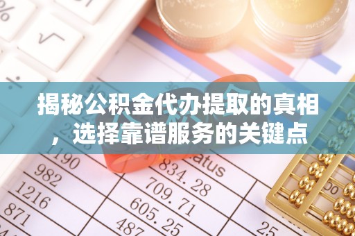 榕城揭秘公积金代办提取的真相，选择靠谱服务的关键点