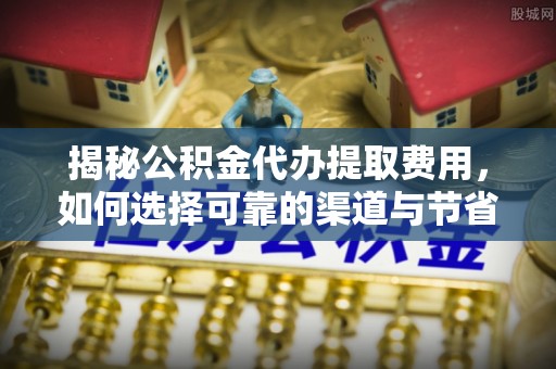 榕城揭秘公积金代办提取费用，如何选择可靠的渠道与节省成本