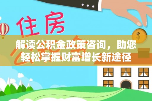 榕城解读公积金政策咨询，助您轻松掌握财富增长新途径