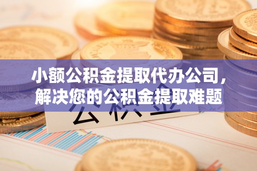 榕城小额公积金提取代办公司，解决您的公积金提取难题