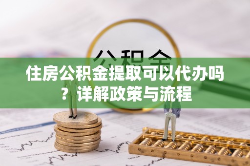 榕城住房公积金提取可以代办吗？详解政策与流程