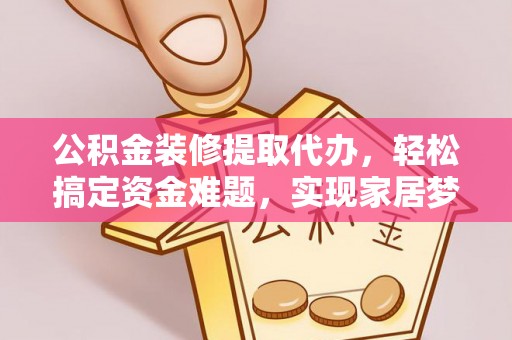 榕城公积金装修提取代办，轻松搞定资金难题，实现家居梦想