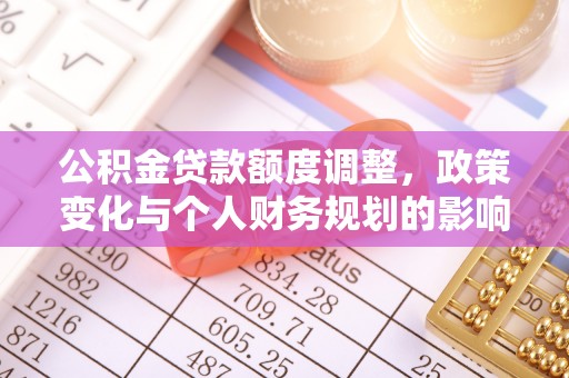 榕城公积金贷款额度调整，政策变化与个人财务规划的影响