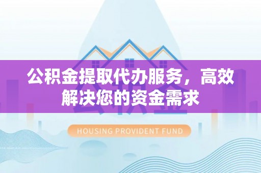 榕城公积金提取代办服务，高效解决您的资金需求