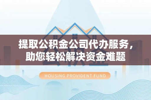 榕城提取公积金公司代办服务，助您轻松解决资金难题